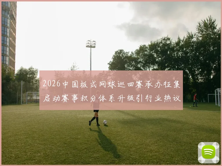 2026中国板式网球巡回赛承办征集启动赛事积分体系升级引行业热议